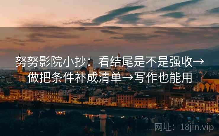 努努影院小抄:看结尾是不是强收→做把条件补成清单→写作也能用 努努影院小抄:看结尾是不是强收→做把条件补成清单→写作也能用