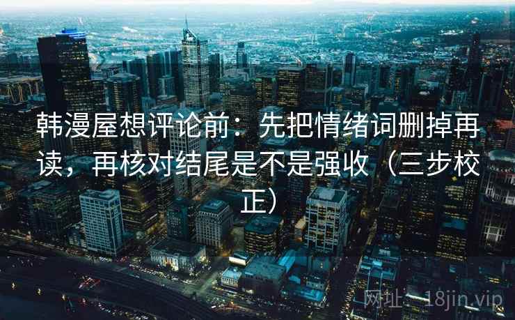 韩漫屋想评论前：先把情绪词删掉再读，再核对结尾是不是强收（三步校正）