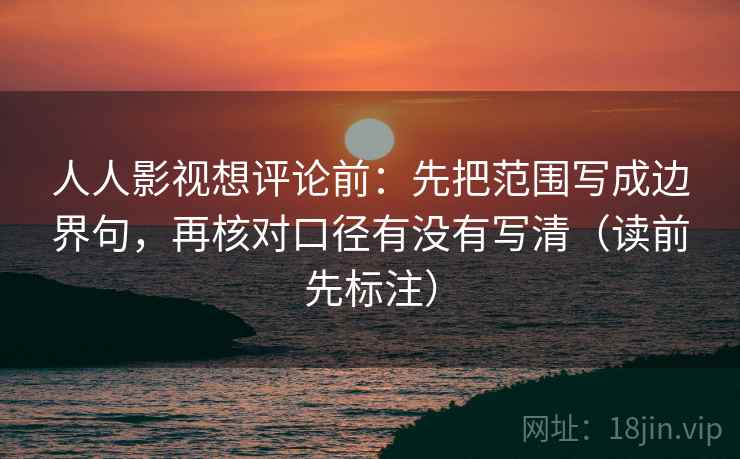 人人影视想评论前：先把范围写成边界句，再核对口径有没有写清（读前先标注）