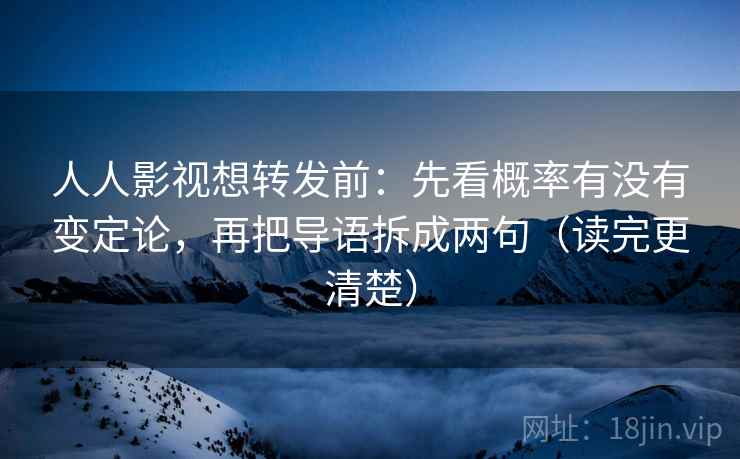 人人影视想转发前:先看概率有没有变定论,再把导语拆成两句(读完更清楚) 人人影视想转发前:先看概率有没有变定论,再把导语拆成两句(读完更清楚)