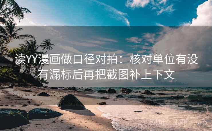 读YY漫画做口径对拍:核对单位有没有漏标后再把截图补上下文 读YY漫画做口径对拍:核对单位有没有漏标后再把截图补上下文