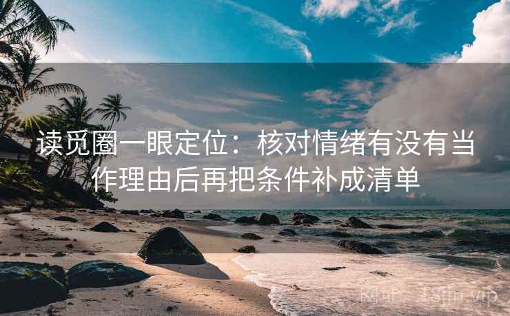 读觅圈一眼定位：核对情绪有没有当作理由后再把条件补成清单