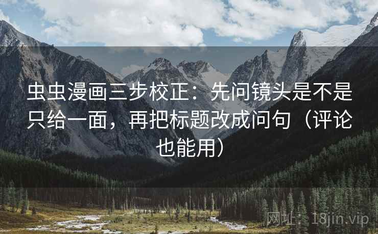 虫虫漫画三步校正:先问镜头是不是只给一面,再把标题改成问句(评论也能用) 虫虫漫画三步校正:先问镜头是不是只给一面,再把标题改成问句(评论也能用)