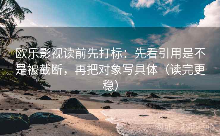 欧乐影视读前先打标：先看引用是不是被截断，再把对象写具体（读完更稳）