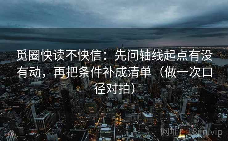 觅圈快读不快信:先问轴线起点有没有动,再把条件补成清单(做一次口径对拍) 觅圈快读不快信:先问轴线起点有没有动,再把条件补成清单(做一次口径对拍)