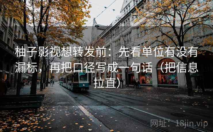 柚子影视想转发前：先看单位有没有漏标，再把口径写成一句话（把信息拉直）