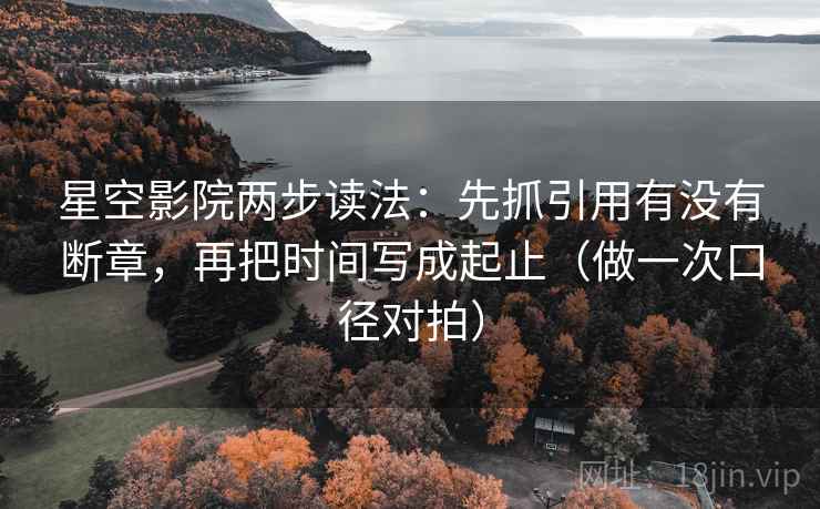 星空影院两步读法：先抓引用有没有断章，再把时间写成起止（做一次口径对拍）