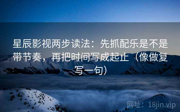 星辰影视两步读法：先抓配乐是不是带节奏，再把时间写成起止（像做复写一句）