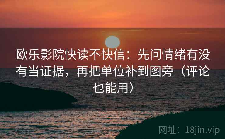 欧乐影院快读不快信：先问情绪有没有当证据，再把单位补到图旁（评论也能用）