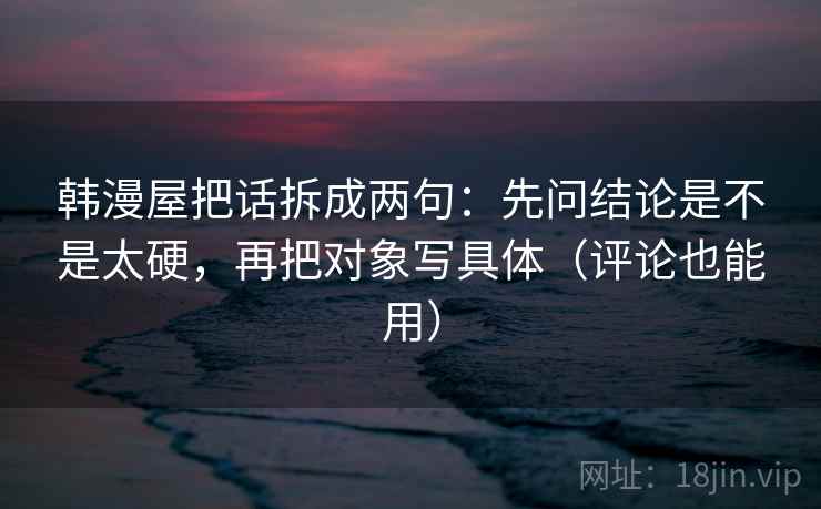 韩漫屋把话拆成两句:先问结论是不是太硬,再把对象写具体(评论也能用) 韩漫屋把话拆成两句:先问结论是不是太硬,再把对象写具体(评论也能用)