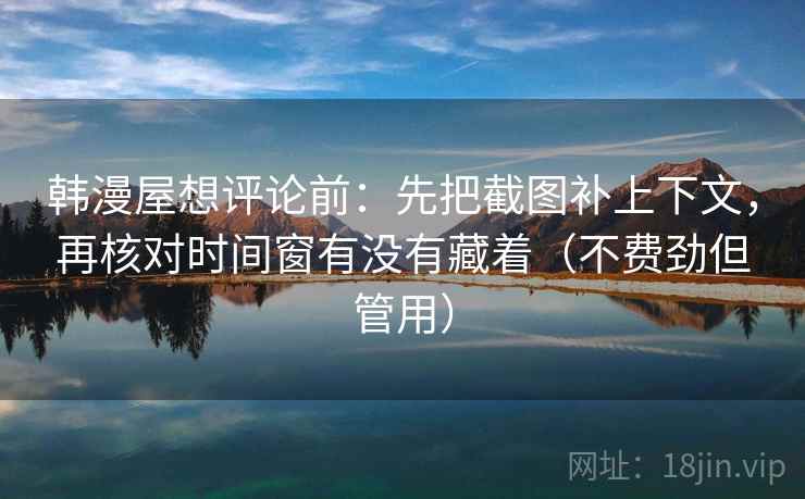 韩漫屋想评论前:先把截图补上下文,再核对时间窗有没有藏着(不费劲但管用) 韩漫屋想评论前:先把截图补上下文,再核对时间窗有没有藏着(不费劲但管用)