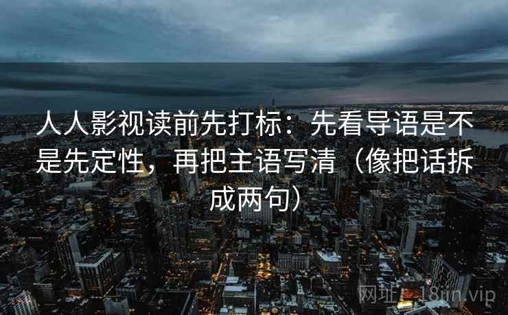 人人影视读前先打标:先看导语是不是先定性,再把主语写清(像把话拆成两句) 人人影视读前先打标:先看导语是不是先定性,再把主语写清(像把话拆成两句)