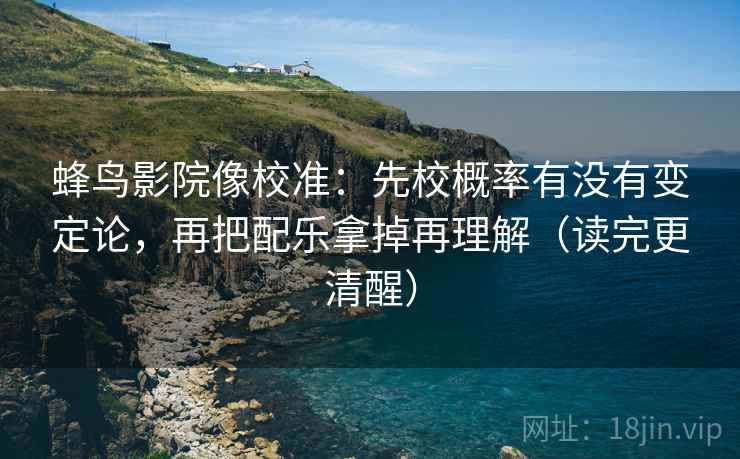 蜂鸟影院像校准:先校概率有没有变定论,再把配乐拿掉再理解(读完更清醒) 蜂鸟影院像校准:先校概率有没有变定论,再把配乐拿掉再理解(读完更清醒)
