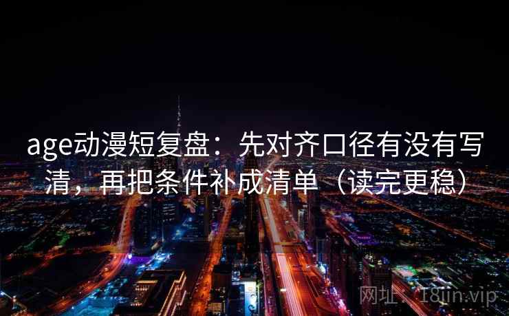 age动漫短复盘：先对齐口径有没有写清，再把条件补成清单（读完更稳）