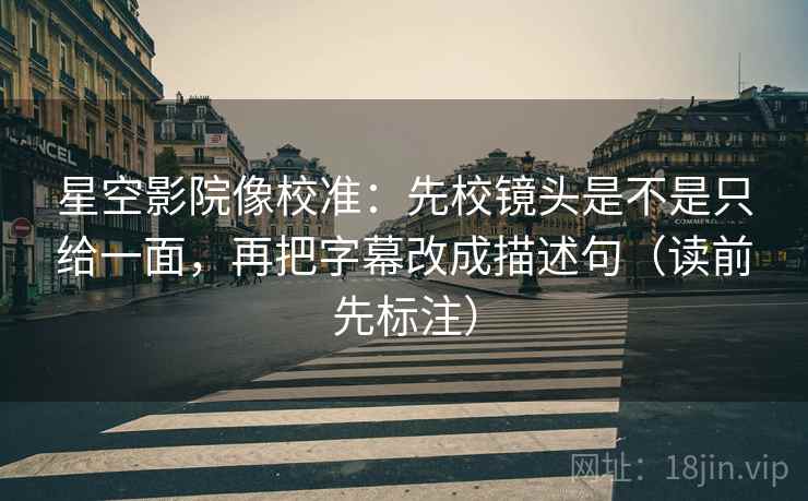 星空影院像校准：先校镜头是不是只给一面，再把字幕改成描述句（读前先标注）