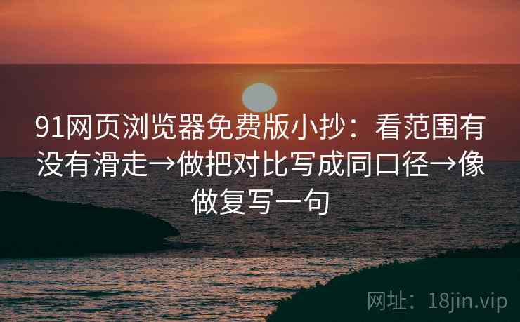 91网页浏览器免费版小抄:看范围有没有滑走→做把对比写成同口径→像做复写一句 91网页浏览器免费版小抄:看范围有没有滑走→做把对比写成同口径→像做复写一句