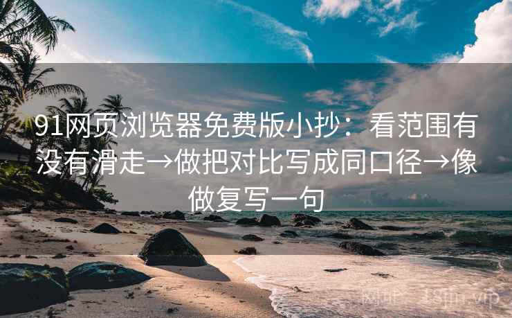91网页浏览器免费版小抄:看范围有没有滑走→做把对比写成同口径→像做复写一句 91网页浏览器免费版小抄:看范围有没有滑走→做把对比写成同口径→像做复写一句