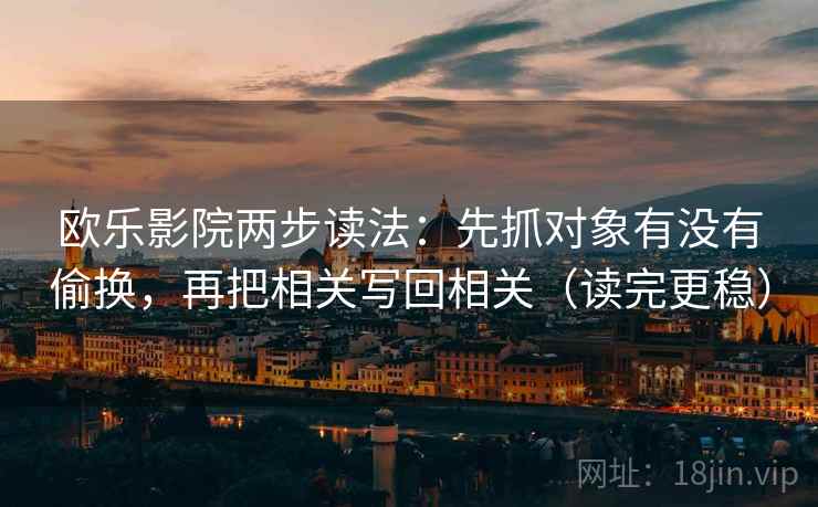 欧乐影院两步读法:先抓对象有没有偷换,再把相关写回相关(读完更稳) 欧乐影院两步读法:先抓对象有没有偷换,再把相关写回相关(读完更稳)