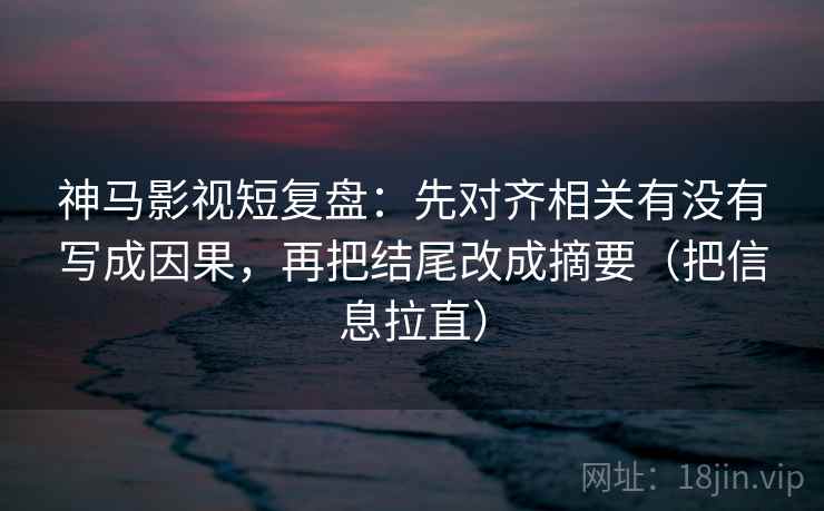 神马影视短复盘：先对齐相关有没有写成因果，再把结尾改成摘要（把信息拉直）