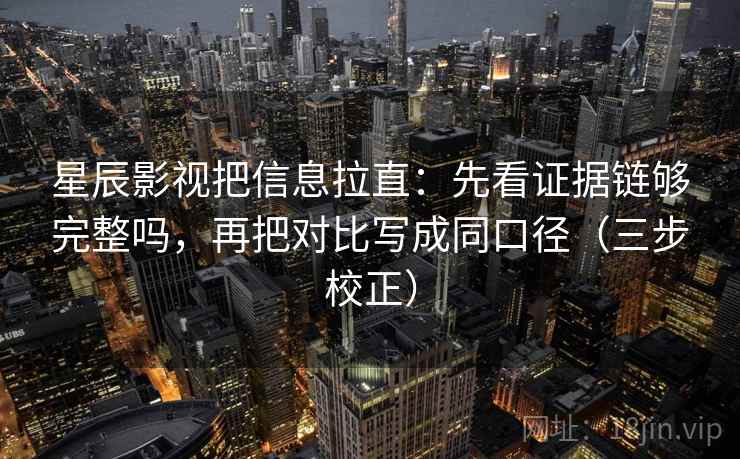 星辰影视把信息拉直：先看证据链够完整吗，再把对比写成同口径（三步校正）