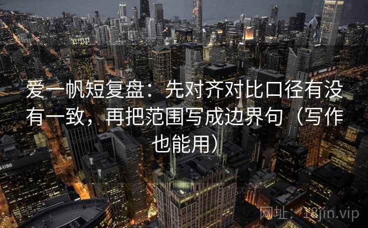 爱一帆短复盘：先对齐对比口径有没有一致，再把范围写成边界句（写作也能用）
