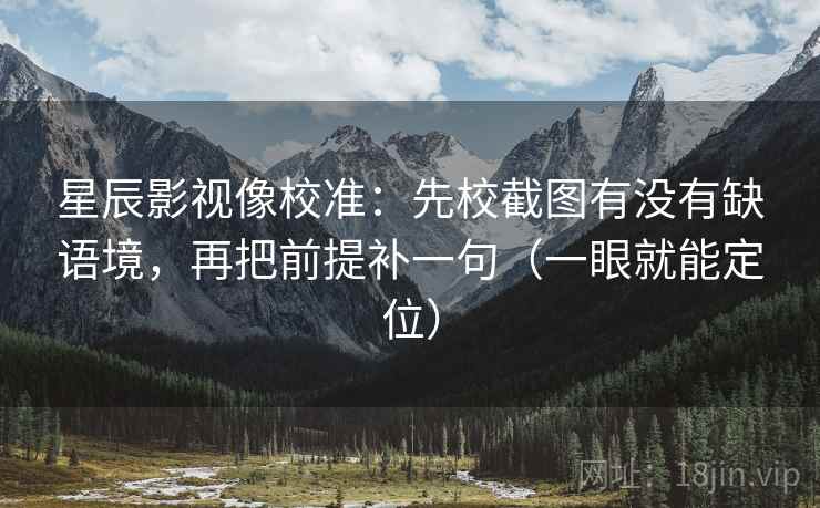 星辰影视像校准：先校截图有没有缺语境，再把前提补一句（一眼就能定位）