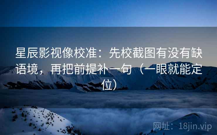 星辰影视像校准:先校截图有没有缺语境,再把前提补一句(一眼就能定位) 星辰影视像校准:先校截图有没有缺语境,再把前提补一句(一眼就能定位)