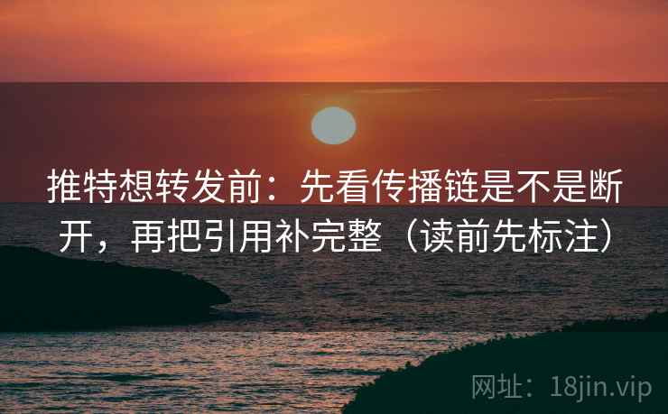 推特想转发前:先看传播链是不是断开,再把引用补完整(读前先标注) 推特想转发前:先看传播链是不是断开,再把引用补完整(读前先标注)