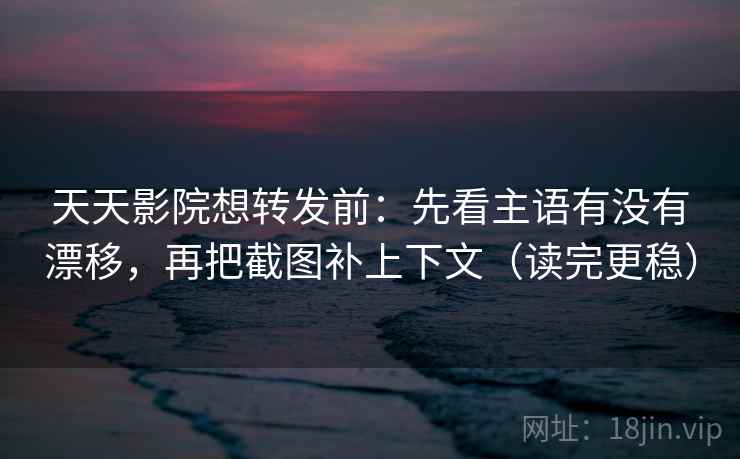 天天影院想转发前：先看主语有没有漂移，再把截图补上下文（读完更稳）