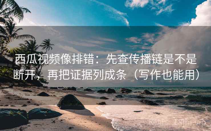 西瓜视频像排错:先查传播链是不是断开,再把证据列成条(写作也能用) 西瓜视频像排错:先查传播链是不是断开,再把证据列成条(写作也能用)