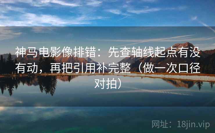 神马电影像排错:先查轴线起点有没有动,再把引用补完整(做一次口径对拍) 神马电影像排错:先查轴线起点有没有动,再把引用补完整(做一次口径对拍)