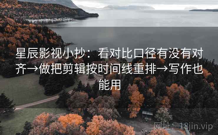 星辰影视小抄:看对比口径有没有对齐→做把剪辑按时间线重排→写作也能用 星辰影视小抄:看对比口径有没有对齐→做把剪辑按时间线重排→写作也能用