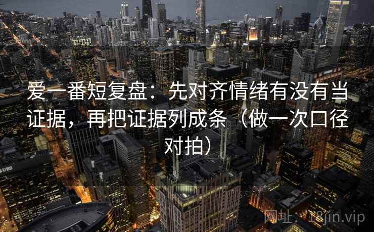 爱一番短复盘：先对齐情绪有没有当证据，再把证据列成条（做一次口径对拍）