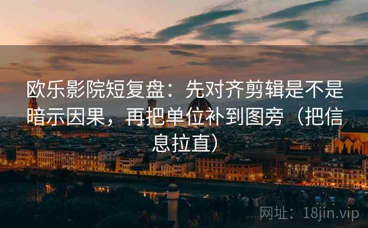 欧乐影院短复盘：先对齐剪辑是不是暗示因果，再把单位补到图旁（把信息拉直）