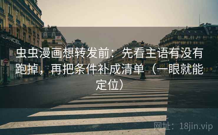 虫虫漫画想转发前：先看主语有没有跑掉，再把条件补成清单（一眼就能定位）
