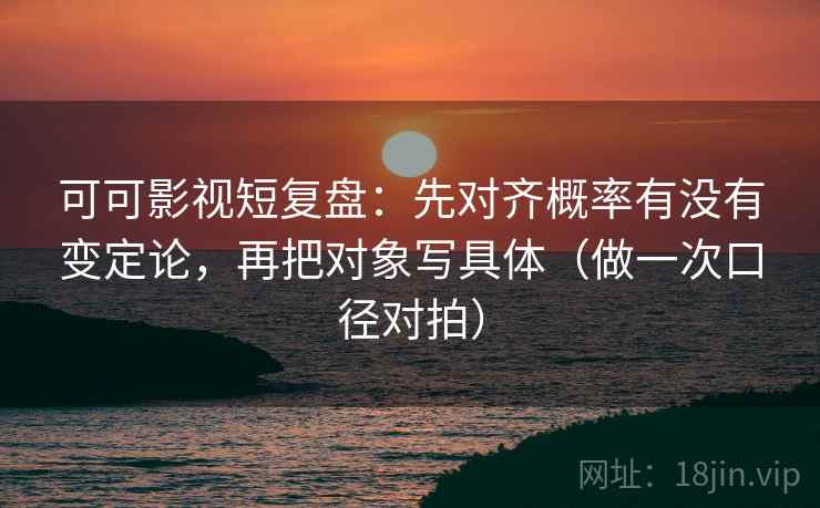 可可影视短复盘:先对齐概率有没有变定论,再把对象写具体(做一次口径对拍) 可可影视短复盘:先对齐概率有没有变定论,再把对象写具体(做一次口径对拍)