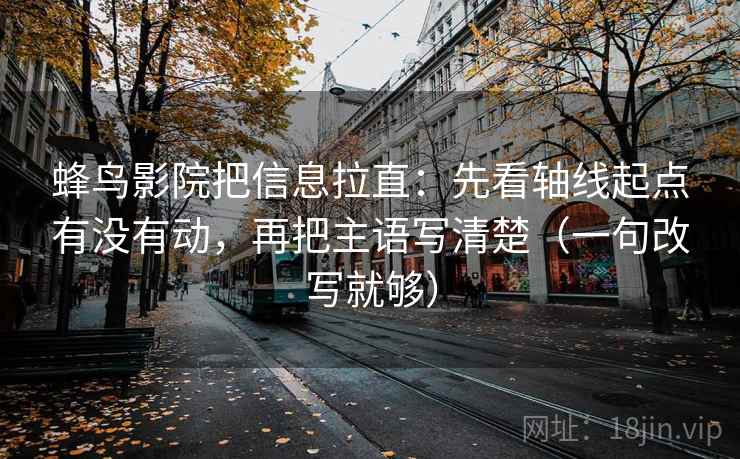 蜂鸟影院把信息拉直：先看轴线起点有没有动，再把主语写清楚（一句改写就够）