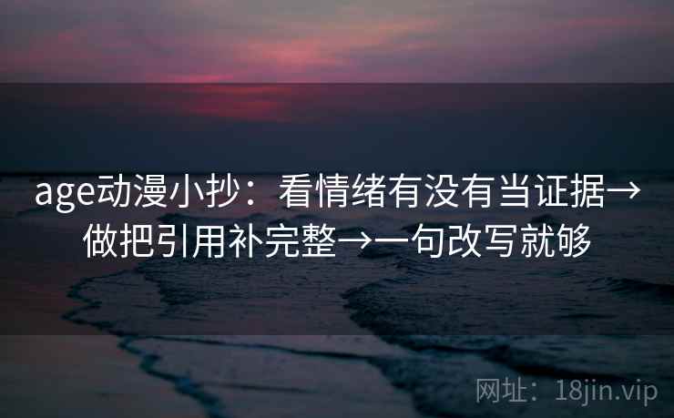 age动漫小抄:看情绪有没有当证据→做把引用补完整→一句改写就够 age动漫小抄:看情绪有没有当证据→做把引用补完整→一句改写就够