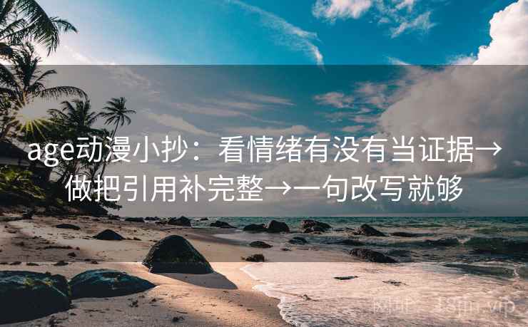 age动漫小抄：看情绪有没有当证据→做把引用补完整→一句改写就够