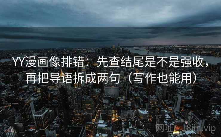 YY漫画像排错：先查结尾是不是强收，再把导语拆成两句（写作也能用）